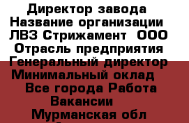 Директор завода › Название организации ­ ЛВЗ Стрижамент, ООО › Отрасль предприятия ­ Генеральный директор › Минимальный оклад ­ 1 - Все города Работа » Вакансии   . Мурманская обл.,Апатиты г.